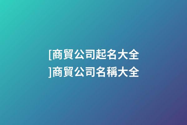 [商貿公司起名大全]商貿公司名稱大全-第1張-公司起名-玄機派